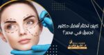 كيف تختار أفضل دكتور تجميل في مصر؟